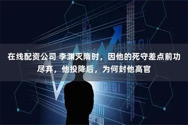 在线配资公司 李渊灭隋时，因他的死守差点前功尽弃，他投降后，为何封他高官