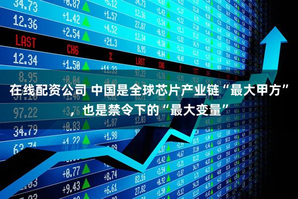 在线配资公司 中国是全球芯片产业链“最大甲方”，也是禁令下的“最大变量”