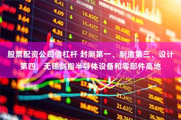 股票配资公司倍杠杆 封测第一、制造第三、设计第四，无锡剑指半导体设备和零部件高地