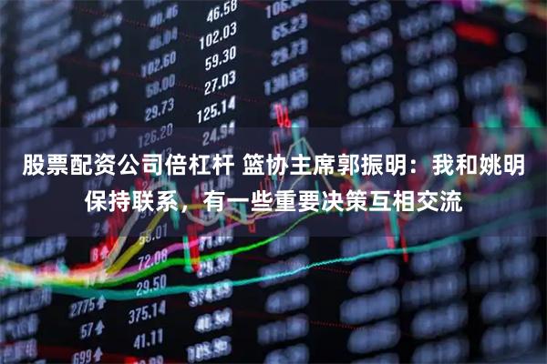 股票配资公司倍杠杆 篮协主席郭振明：我和姚明保持联系，有一些重要决策互相交流