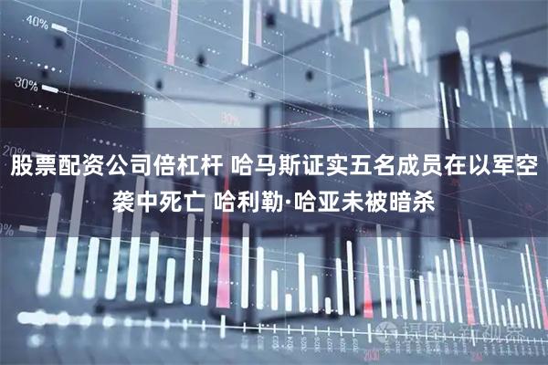 股票配资公司倍杠杆 哈马斯证实五名成员在以军空袭中死亡 哈利勒·哈亚未被暗杀