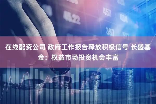 在线配资公司 政府工作报告释放积极信号 长盛基金：权益市场投资机会丰富