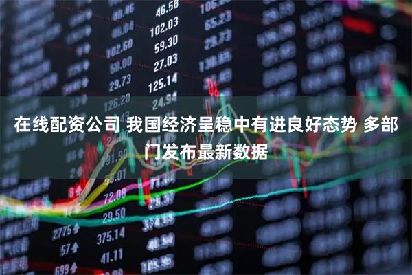 在线配资公司 我国经济呈稳中有进良好态势 多部门发布最新数据