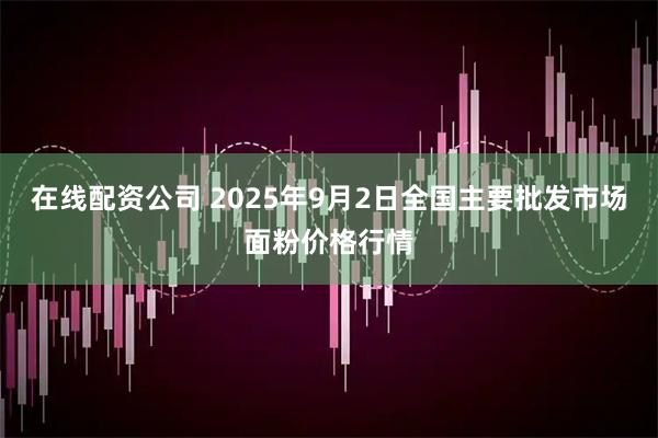 在线配资公司 2025年9月2日全国主要批发市场面粉价格行情