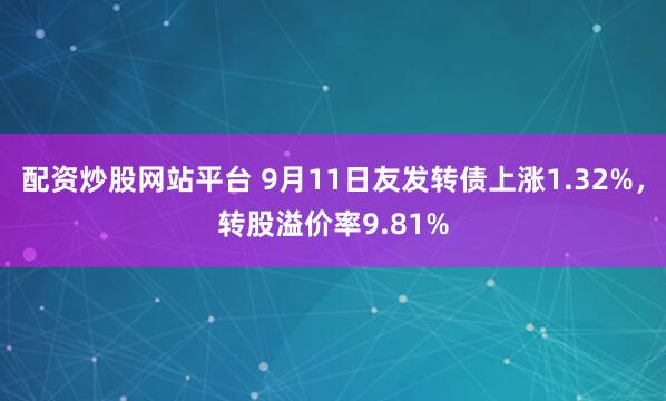 配资炒股网站平台 9月11日友发转债上涨1.32%，转股溢价率9.81%
