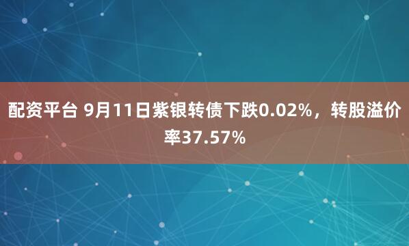 配资平台 9月11日紫银转债下跌0.02%，转股溢价率37.57%