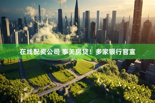 在线配资公司 事关房贷！多家银行官宣