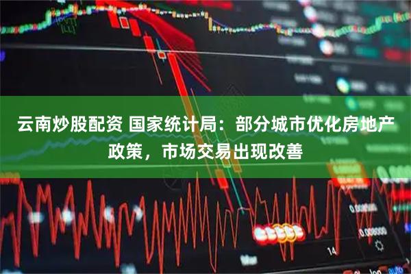 云南炒股配资 国家统计局：部分城市优化房地产政策，市场交易出现改善