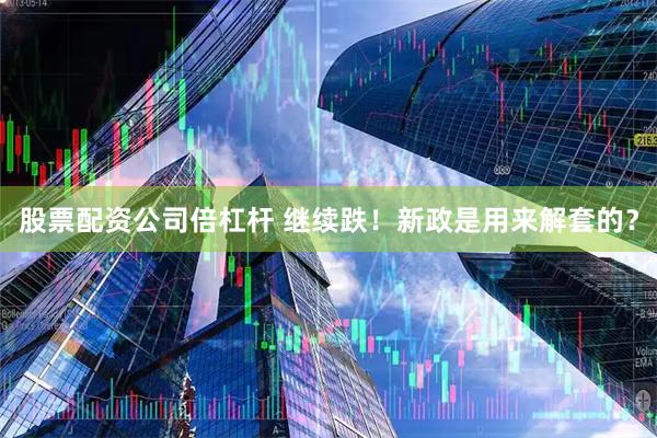 股票配资公司倍杠杆 继续跌！新政是用来解套的？