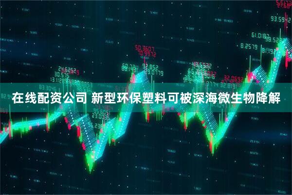 在线配资公司 新型环保塑料可被深海微生物降解