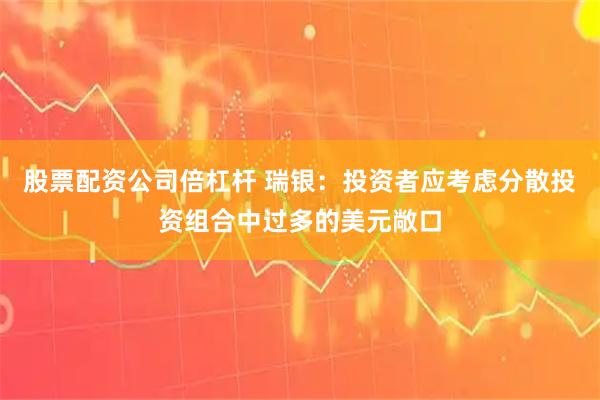 股票配资公司倍杠杆 瑞银：投资者应考虑分散投资组合中过多的美元敞口