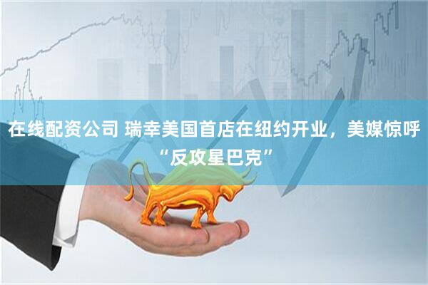 在线配资公司 瑞幸美国首店在纽约开业，美媒惊呼“反攻星巴克”