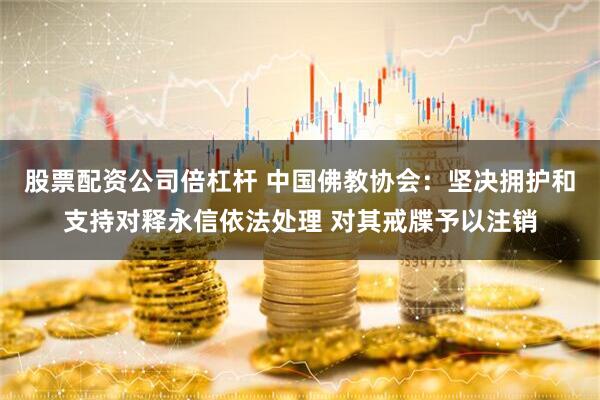 股票配资公司倍杠杆 中国佛教协会：坚决拥护和支持对释永信依法处理 对其戒牒予以注销