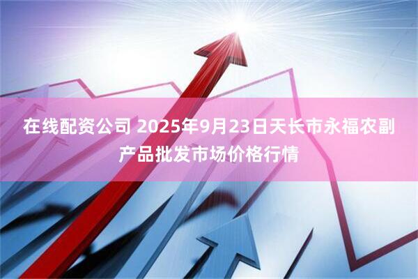 在线配资公司 2025年9月23日天长市永福农副产品批发市场价格行情