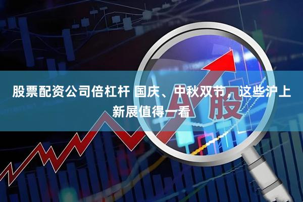 股票配资公司倍杠杆 国庆、中秋双节，这些沪上新展值得一看