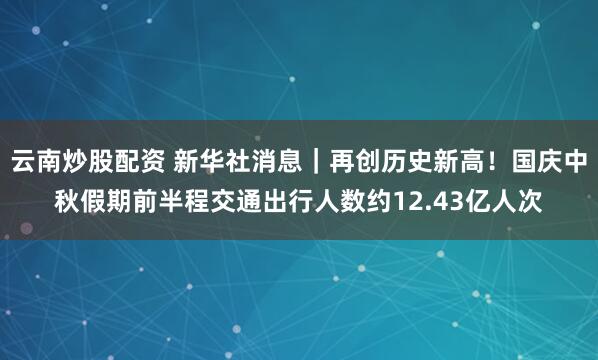 云南炒股配资 新华社消息｜再创历史新高！国庆中秋假期前半程交通出行人数约12.43亿人次