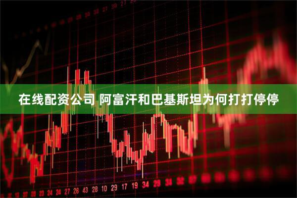 在线配资公司 阿富汗和巴基斯坦为何打打停停