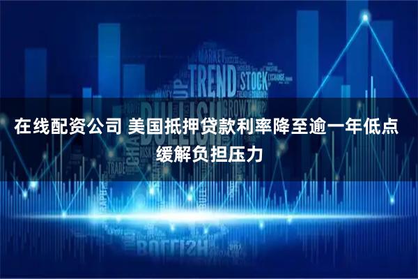 在线配资公司 美国抵押贷款利率降至逾一年低点 缓解负担压力
