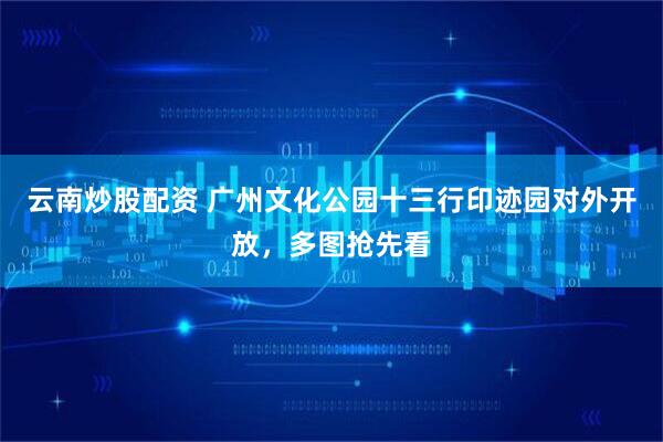 云南炒股配资 广州文化公园十三行印迹园对外开放，多图抢先看