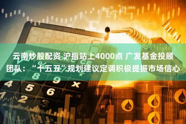 云南炒股配资 沪指站上4000点 广发基金投顾团队：“十五五”规划建议定调积极提振市场信心