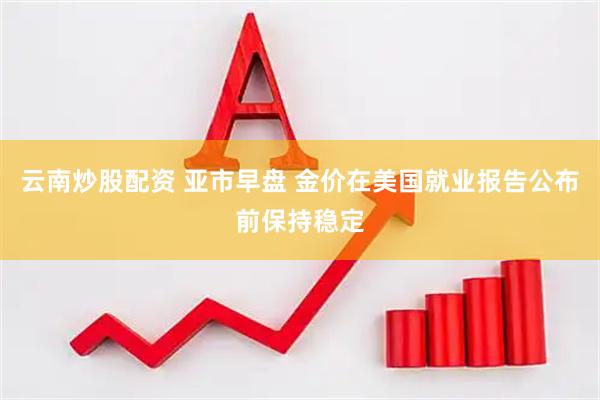 云南炒股配资 亚市早盘 金价在美国就业报告公布前保持稳定