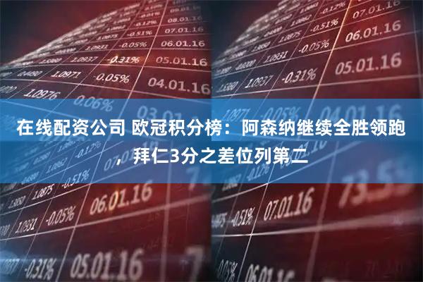 在线配资公司 欧冠积分榜：阿森纳继续全胜领跑，拜仁3分之差位列第二