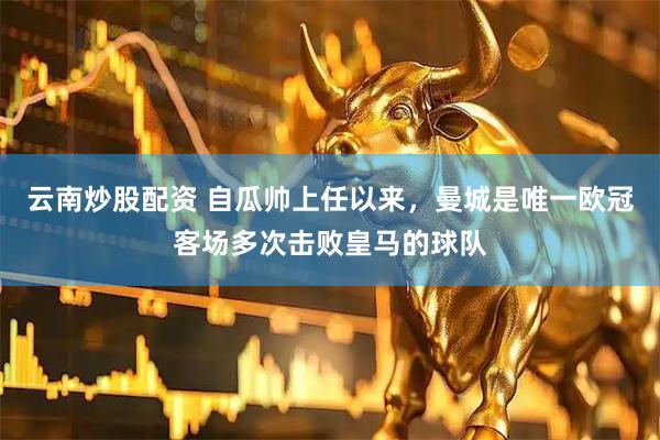 云南炒股配资 自瓜帅上任以来，曼城是唯一欧冠客场多次击败皇马的球队