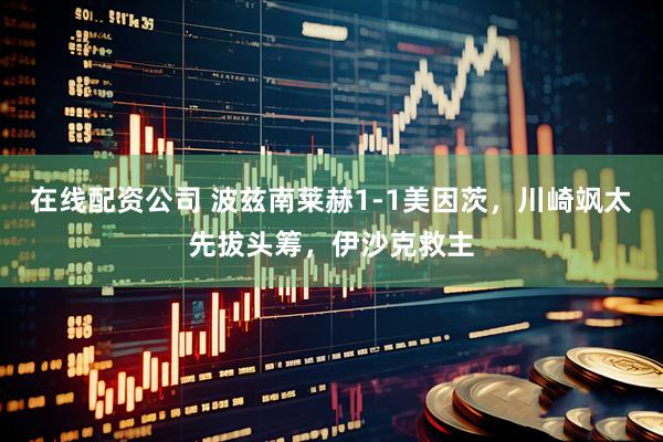 在线配资公司 波兹南莱赫1-1美因茨，川崎飒太先拔头筹，伊沙克救主