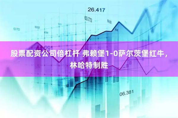 股票配资公司倍杠杆 弗赖堡1-0萨尔茨堡红牛，林哈特制胜
