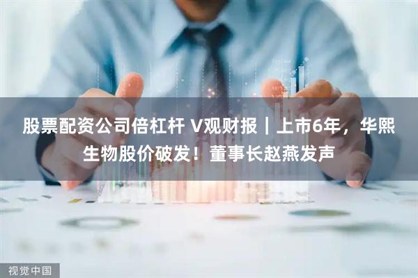 股票配资公司倍杠杆 V观财报｜上市6年，华熙生物股价破发！董事长赵燕发声