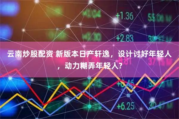 云南炒股配资 新版本日产轩逸，设计讨好年轻人，动力糊弄年轻人?