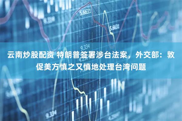 云南炒股配资 特朗普签署涉台法案，外交部：敦促美方慎之又慎地处理台湾问题