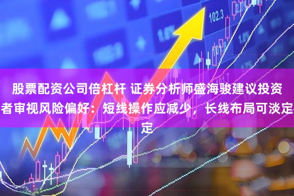 股票配资公司倍杠杆 证券分析师盛海骏建议投资者审视风险偏好：短线操作应减少，长线布局可淡定