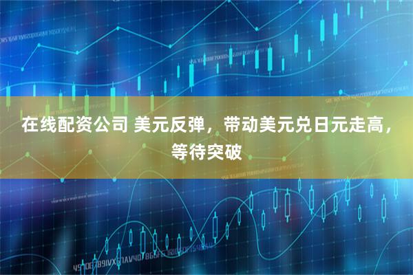 在线配资公司 美元反弹，带动美元兑日元走高，等待突破
