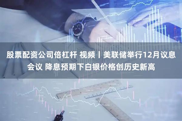 股票配资公司倍杠杆 视频丨美联储举行12月议息会议 降息预期下白银价格创历史新高