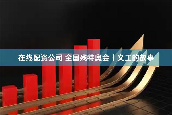 在线配资公司 全国残特奥会丨义工的故事