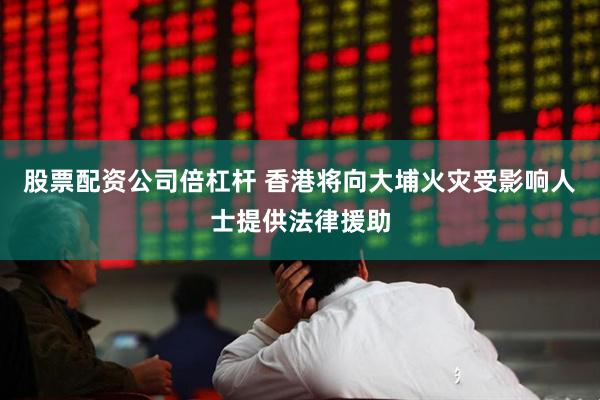 股票配资公司倍杠杆 香港将向大埔火灾受影响人士提供法律援助