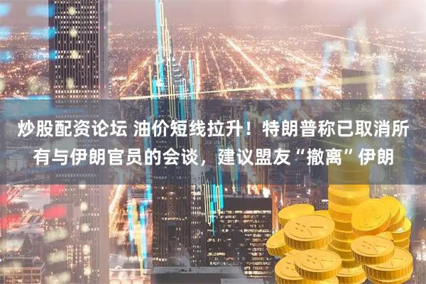 炒股配资论坛 油价短线拉升！特朗普称已取消所有与伊朗官员的会谈，建议盟友“撤离”伊朗