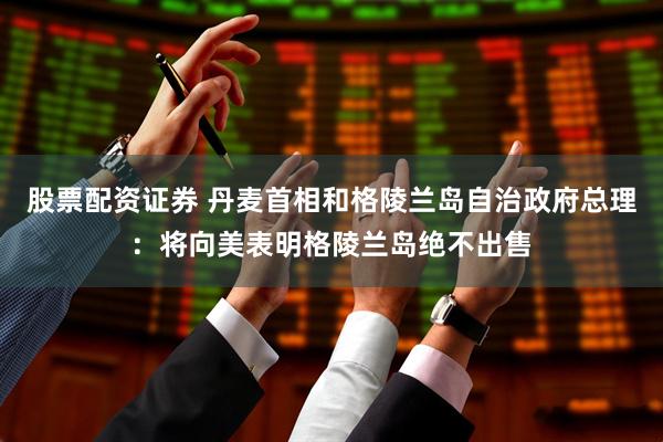 股票配资证券 丹麦首相和格陵兰岛自治政府总理：将向美表明格陵兰岛绝不出售