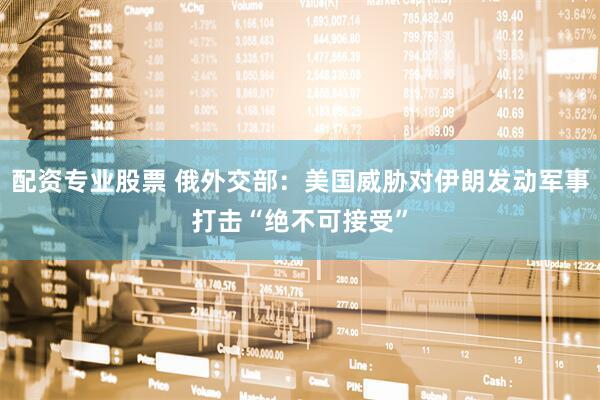 配资专业股票 俄外交部：美国威胁对伊朗发动军事打击“绝不可接受”