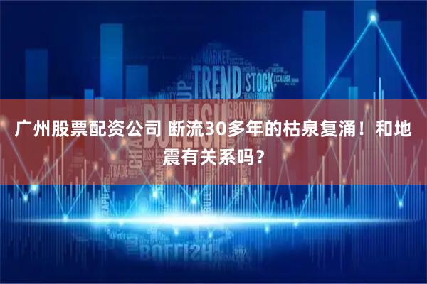 广州股票配资公司 断流30多年的枯泉复涌！和地震有关系吗？