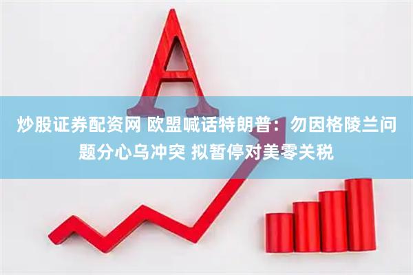 炒股证券配资网 欧盟喊话特朗普：勿因格陵兰问题分心乌冲突 拟暂停对美零关税