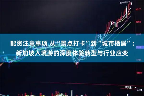 配资注意事项 从“景点打卡”到“城市栖居”：新加坡入境游的深度体验转型与行业应变