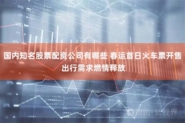 国内知名股票配资公司有哪些 春运首日火车票开售 出行需求燃情释放