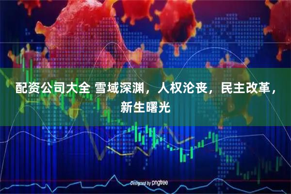 配资公司大全 雪域深渊，人权沦丧，民主改革，新生曙光