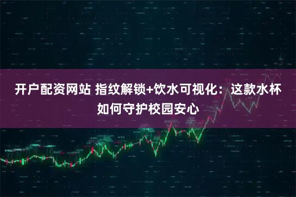 开户配资网站 指纹解锁+饮水可视化：这款水杯如何守护校园安心
