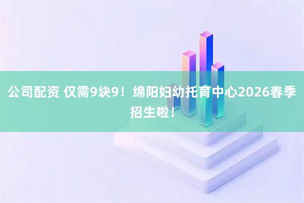 公司配资 仅需9块9！绵阳妇幼托育中心2026春季招生啦！