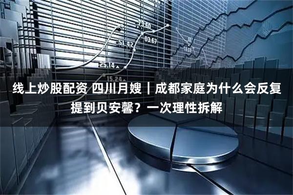 线上炒股配资 四川月嫂｜成都家庭为什么会反复提到贝安馨？一次理性拆解