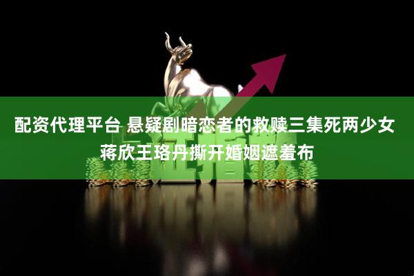 配资代理平台 悬疑剧暗恋者的救赎三集死两少女 蒋欣王珞丹撕开婚姻遮羞布