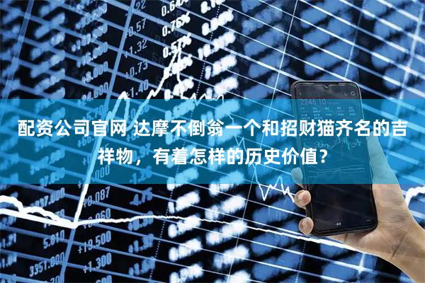 配资公司官网 达摩不倒翁一个和招财猫齐名的吉祥物，有着怎样的历史价值？
